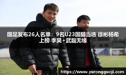 国足发布26人名单：9名U23国脚当选 徐彬杨希上榜 李昊+武磊无缘